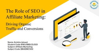 Driving Organic
Traffic and Conversions
Name: Amisha Jaiswal
Student Code: BWU/BBD/21/019
Subject: Affiliate Marketing
Subject Code: BBADMC502
The Role of SEO in
Affiliate Marketing:
 