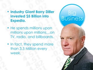 Industry Giant Barry Diller  invested $5 Billion into  Expedia. He spends millions upon  millions upon millions…on  TV, radio, and billboards.  In fact, they spend more  than 3.5 Million every  week. 