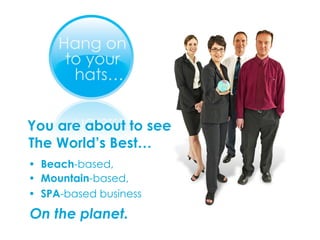 You are about to see  The World’s Best… •  Beach -based,  •  Mountain -based,  •  SPA -based business On the planet.   