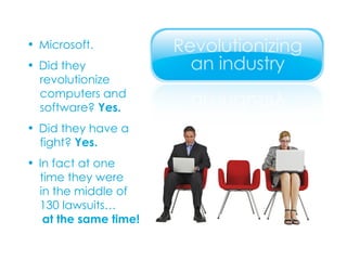 Microsoft. Did they  revolutionize  computers and  software?  Yes. Did they have a  fight?  Yes. In fact at one  time they were  in the middle of  130 lawsuits…   at the same time! 