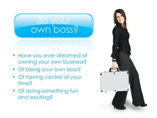 Have you ever dreamed of owning your own business? Of being your own boss? Of having control of your time? Of doing something fun  and exciting? 