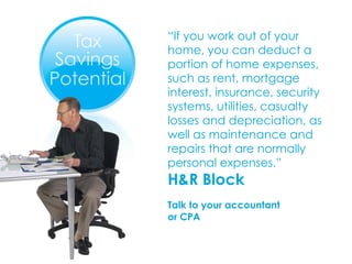 “ If you work out of your home, you can deduct a portion of home expenses, such as rent, mortgage interest, insurance, security systems, utilities, casualty losses and depreciation, as well as maintenance and repairs that are normally personal expenses.”  H&R Block Talk to your accountant  or CPA 