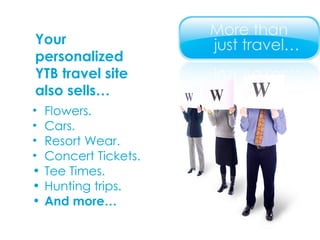 Your  personalized  YTB travel site  also sells… Flowers. Cars. Resort Wear. Concert Tickets. Tee Times. Hunting trips. And more… 