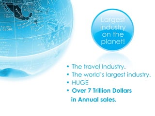 The travel Industry.  The world’s largest industry.  HUGE Over 7 Trillion Dollars  in Annual sales.   