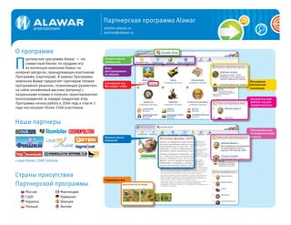 Партнерская программа Alawar
                                                 partner.alawar.ru
                                                 partner@alawar.ru




О программе

П
      артнерская программа Alawar — это          Онлайн-версии
                                                 хитовых игр
      совместный бизнес по продаже игр
      из коллекции компании Alawar на            Игры
интернет-ресурсах, принадлежащих участникам      рассортированы
                                                 по жанрам
Программы (партнерам). В рамках Программы
компания Alawar предлагает партнерам готовое                                    Регулярное
                                                 Скачивание игр
программное решение, позволяющее разместить                                     обновление
                                                 без ухода с сайта
                                                                                коллекции
на сайте онлайновый магазин (витрину) с
казуальными играми и получать гарантированное
вознаграждение за каждую проданную игру.                                        Автоматический
Программа начала работу в 2006 году и спустя 3                                  рейтинг игр для
                                                                                каждой витрины
года насчитывает более 2500 участников.



Наши партнеры
                                                                                Группировка игр
                                                                                по предпочтениям
                                                 Полные тексты                  игроков
                                                 описаний




+ еще более 2500 сайтов



Страны присутствия
                                                 Скриншоты игр
Партнерской программы
     Россия               Финляндия
     США                  Германия
     Украина              Швеция
     Польша               Англия
 