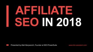 AFFILIATE
SEO IN 2018
Presented by Aleh Barysevich, Founder at SEO PowerSuite www.link-assistant.com
 