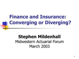 1
Finance and Insurance:
Converging or Diverging?
Stephen Mildenhall
Midwestern Actuarial Forum
March 2003
 