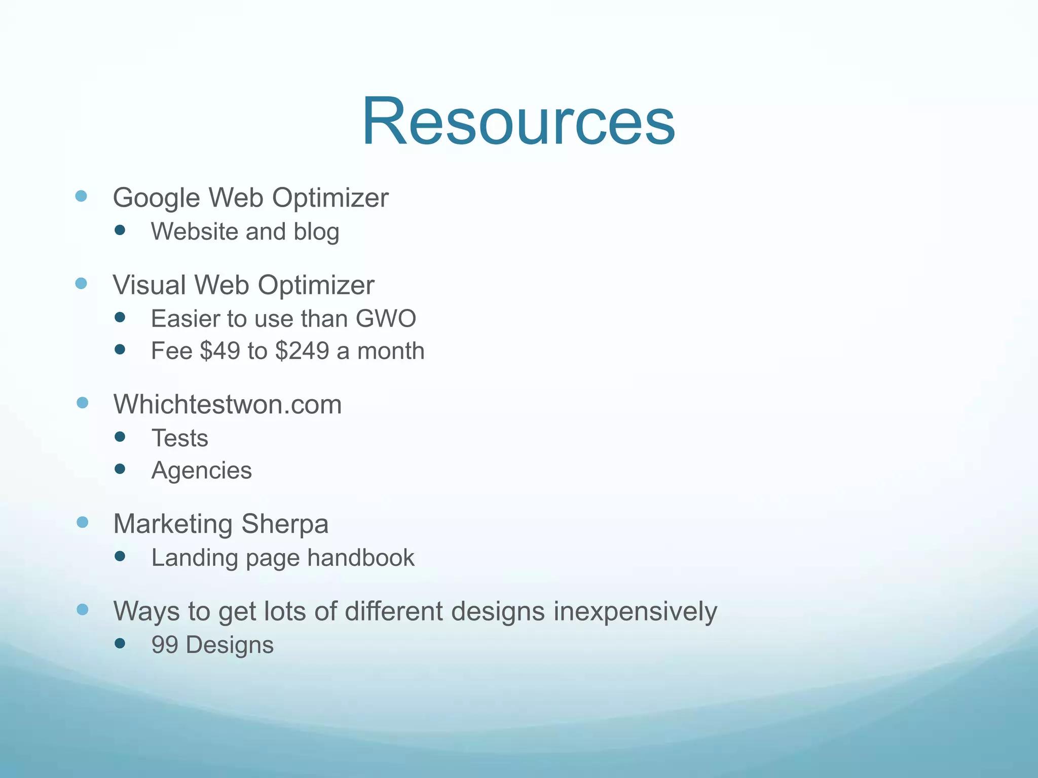 ResourcesGoogle Web OptimizerWebsite and blogVisual Web OptimizerEasier to use than GWOFee $49 to $249 a monthWhichtestwon.comTestsAgenciesMarketing SherpaLanding page handbookWays to get lots of different designs inexpensively99 Designs