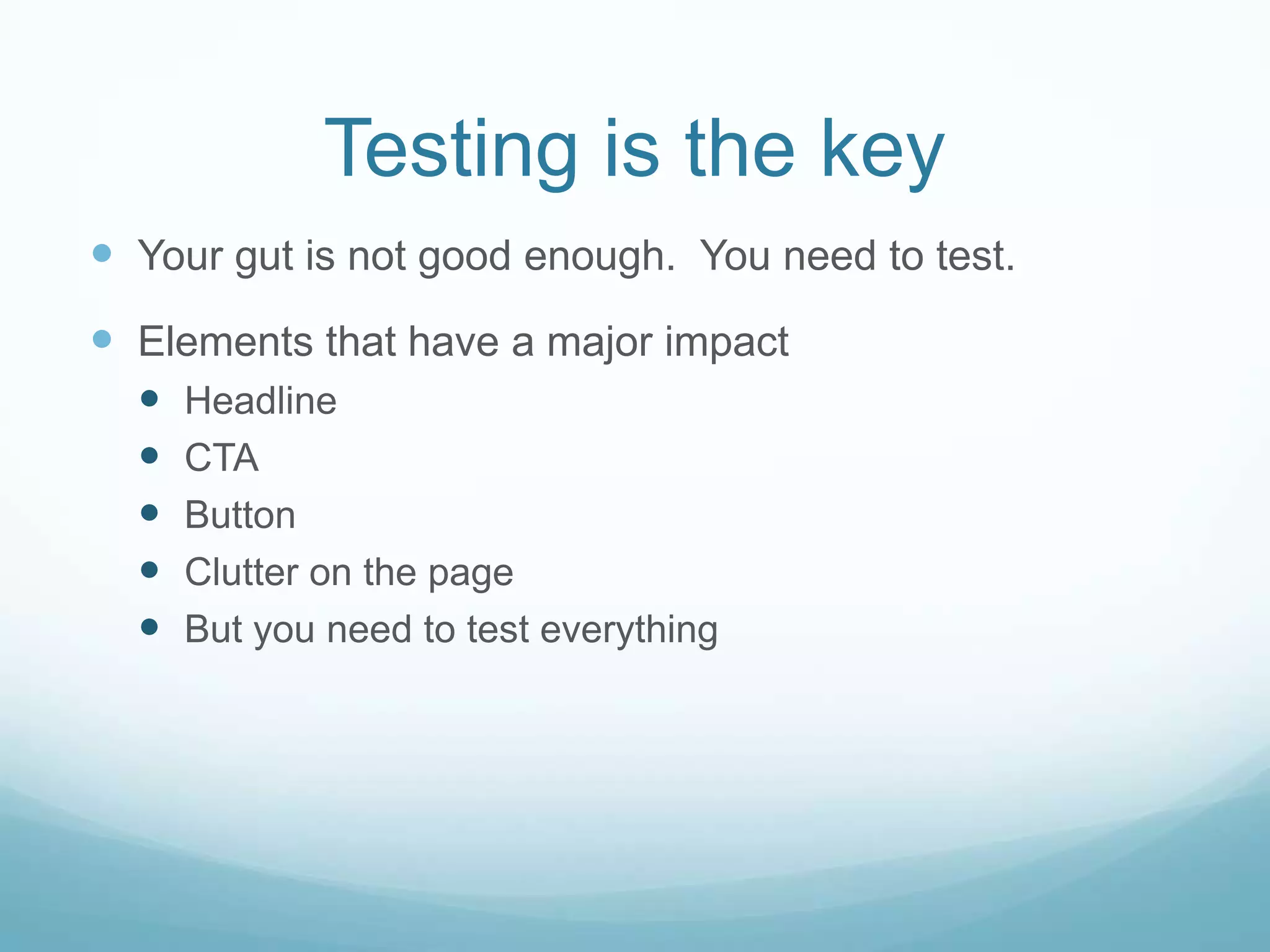Testing is the keyYour gut is not good enough.  You need to test. Elements that have a major impactHeadlineCTAButtonClutter on the pageBut you need to test everything