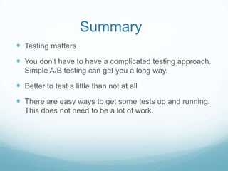 Summary	<br />Testing matters<br />You don’t have to have a complicated testing approach.  Simple A/B testing can get you ...
