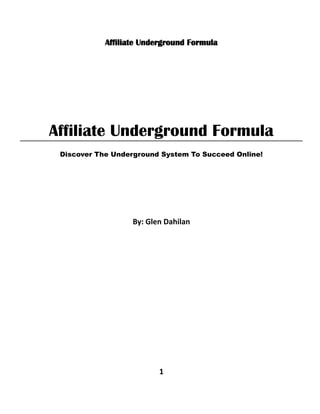 Affiliate Underground Formula
Affiliate Underground Formula
Discover The Underground System To Succeed Online!
By: Glen Dahilan
1
 