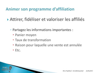Choisir sa plateforme d’affiliationBrice Papillaud –brice@ohmyweb.fr20/06/2011Les principales plateformes d’affiliation:http://www.rentabilisez.com/services/plateforme_affiliation.htmlhttp://www.cpa-france.org (Collectif des Plateformes d’Affiliation)