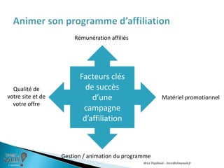 Attirer, fidéliser et valoriser les affiliésQuelle rémunération ?CPMDoubleClicClicLead% sur venteFixe sur vente20/06/2011Brice Papillaud – brice@ohmyweb.frAnimer son programme d’affiliationPlus la rémunération est importante, plus l’affilié est intéressé !