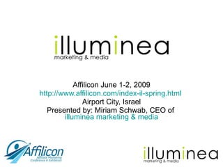 Affilicon June 1-2, 2009 http://www.affilicon.com/index-il-spring.html   Airport City, Israel Presented by: Miriam Schwab, CEO of  illuminea marketing & media 