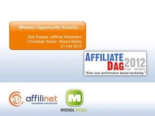 (Mobile) Opportunity Knocks…

   Bas Rogaar, affilinet Nederland
   Christiaan Solcer, Midsol Media
                      31 mei 2012
 