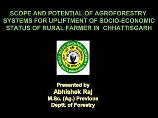 SCOPE AND POTENTIAL OF AGROFORESTRYSCOPE AND POTENTIAL OF AGROFORESTRY
SYSTEMS FOR UPLIFTMENT OF SOCIO-ECONOMICSYSTEMS FOR UPLIFTMENT OF SOCIO-ECONOMIC
STATUS OF RURAL FARMER IN CHHATTISGARHSTATUS OF RURAL FARMER IN CHHATTISGARH
 