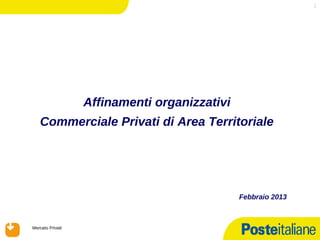 1




                     Affinamenti organizzativi
       Commerciale Privati di Area Territoriale




                                                 Febbraio 2013



   Mercato Privati
08/02/13
 