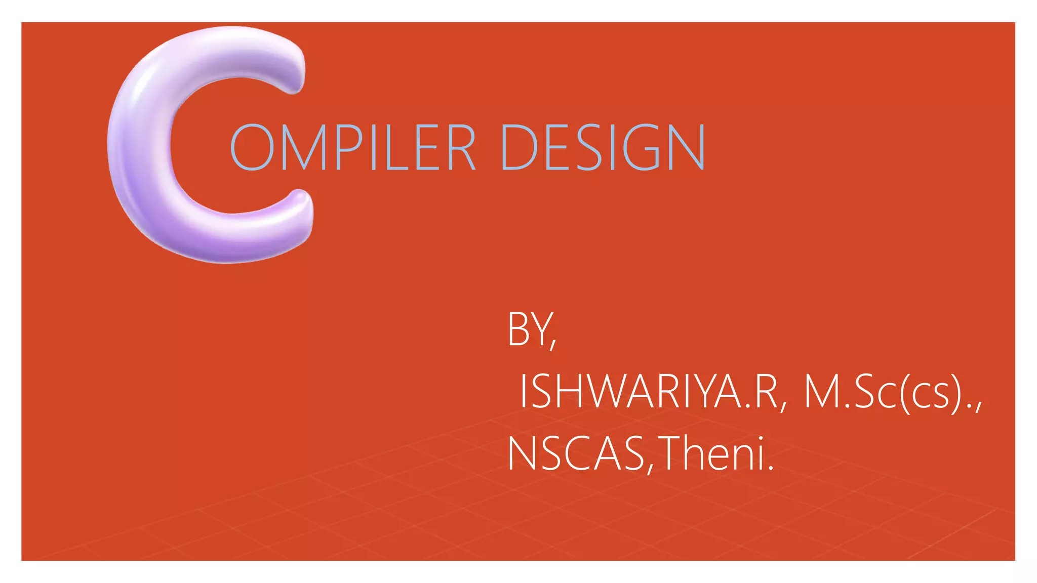 OMPILER DESIGN
BY,
ISHWARIYA.R, M.Sc(cs).,
NSCAS,Theni.
 