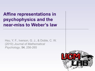 Affine representations in psychophysics and the near-miss to Weber’s law Hsu, Y. F., Iverson, G. J., & Doble, C. W. (2010)  Journal of Mathematical Psychology ,  54 , 256-265   