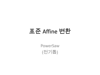 표준 Affine 변환

   PowerSaw
    (전기톱)
 