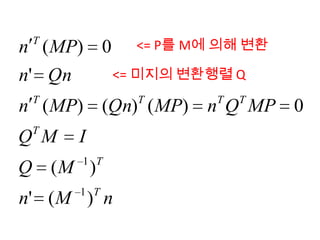n ( MP) 0 <= P를 M에 의해 변환
 T


n' Qn    <= 미지의 변환행렬 Q
 T           T       T   T
n ( MP) (Qn) ( MP)   n Q MP 0
 T
Q M   I
      1 T
Q (M )
      1 T
n' ( M ) n
 