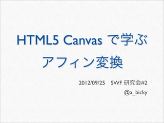 HTML5 Canvas で学ぶ
   アフィン変換
       2012/09/25 SWF 研究会#2
                    @a_bicky
 