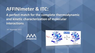 AFFINImeter & ITC:
A perfect match for the complete thermodynamic
and kinetic characterization of molecular
interactions
28th November 2015
 