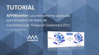 AFFINImeter: una herramienta avanzada
para el análisis de datos de
Calorimetría de Titulación Isotérmica (ITC)
TUTORIAL
15 y 16 de Octubre de 2015
 