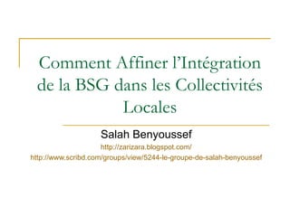 Comment Affiner l’Intégration de la BSG dans les Collectivités Locales Salah Benyoussef http://zarizara.blogspot.com/ http://www.scribd.com/groups/view/5244-le-groupe-de-salah-benyoussef 