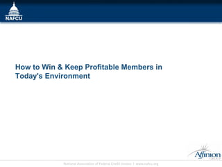 How to Win & Keep Profitable Members in
Today's Environment




            National Association of Federal Credit Unions l www.nafcu.org
 