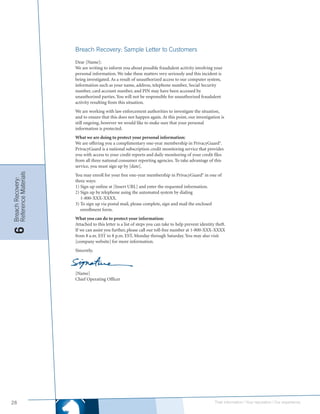 Breach Recovery: Sample Letter to Customers
                      Dear [Name]:
                      We are writing to inform you about possible fraudulent activity involving your
                      personal information. We take these matters very seriously and this incident is
                      being investigated. As a result of unauthorized access to our computer system,
                      information such as your name, address, telephone number, Social Security
                      number, card account number, and PIN may have been accessed by
                      unauthorized parties. You will not be responsible for unauthorized fraudulent
                      activity resulting from this situation.
                      We are working with law enforcement authorities to investigate the situation,
                      and to ensure that this does not happen again. At this point, our investigation is
                      still ongoing, however we would like to make sure that your personal
                      information is protected.
                      What we are doing to protect your personal information:
                      We are offering you a complimentary one-year membership in PrivacyGuard®.
                      PrivacyGuard is a national subscription credit monitoring service that provides
                      you with access to your credit reports and daily monitoring of your credit files
                      from all three national consumer reporting agencies. To take advantage of this
                      service, you must sign up by [date].
Reference Materials




                      You may enroll for your free one-year membership in PrivacyGuard® in one of
Breach Recovery:




                      three ways:
                      1) Sign up online at [Insert URL] and enter the requested information.
                      2) Sign up by telephone using the automated system by dialing
                         1-800-XXX-XXXX.
                      3) To sign up via postal mail, please complete, sign and mail the enclosed
                         enrollment form.
                      What you can do to protect your information:
                      Attached to this letter is a list of steps you can take to help prevent identity theft.
6




                      If we can assist you further, please call our toll-free number at 1-800-XXX-XXXX
                      from 8 a.m. EST to 8 p.m. EST, Monday through Saturday. You may also visit
                      [company website] for more information.
                      Sincerely,



                      [Name]
                      Chief Operating Officer




28                                                                                                    Their information | Your reputation | Our experience.
 