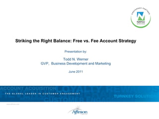 Striking the Right Balance: Free vs. Fee Account Strategy

                         Presentation by:

                        Todd N. Werner
            GVP, Business Development and Marketing

                           June 2011
 