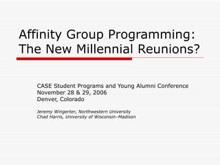 Affinity Group Programming: The New Millennial Reunions?  CASE Student Programs and Young Alumni Conference November 28 & 29, 2006 Denver, Colorado Jeremy Wingerter, Northwestern University Chad Harris, University of Wisconsin–Madison 