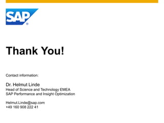 Thank You!

Contact information:

Dr. Helmut Linde
Head of Science and Technology EMEA
SAP Performance and Insight Optimization

Helmut.Linde@sap.com
+49 160 908 222 41
 