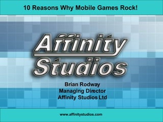 www.affinitystudios.com Brian  Rodway Managing Director Affinity Studios Ltd 10 Reasons Why Mobile Games Rock!   