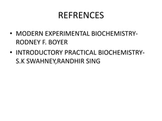 REFRENCES
• MODERN EXPERIMENTAL BIOCHEMISTRY-
RODNEY F. BOYER
• INTRODUCTORY PRACTICAL BIOCHEMISTRY-
S.K SWAHNEY,RANDHIR SING
 