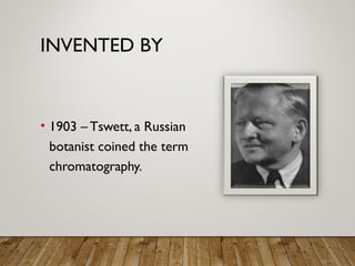 INVENTED BY
• 1903 – Tswett, a Russian
botanist coined the term
chromatography.
 