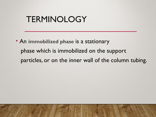 TERMINOLOGY
• An immobilized phase is a stationary
phase which is immobilized on the support
particles, or on the inner wall of the column tubing.
 