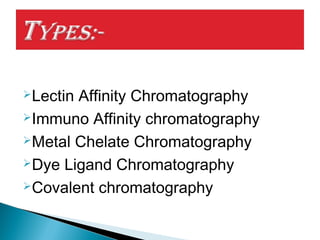 Lectin Affinity Chromatography
Immuno Affinity chromatography
Metal Chelate Chromatography
Dye Ligand Chromatography
Covalent chromatography
 