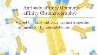 Antibody affinity (Immune
affinity Chromatography)
Used to purify antibody against a specific
antigen Ex : Immunoglobulins
 