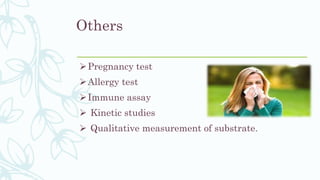 Others
Pregnancy test
Allergy test
Immune assay
 Kinetic studies
 Qualitative measurement of substrate.
 