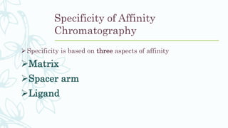 Specificity of Affinity
Chromatography
Specificity is based on three aspects of affinity
Matrix
Spacer arm
Ligand
 