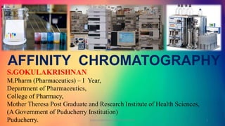 S.GOKULAKRISHNAN
M.Pharm (Pharmaceutics) – I Year,
Department of Pharmaceutics,
College of Pharmacy,
Mother Theresa Post Graduate and Research Institute of Health Sciences,
(A Government of Puducherry Institution)
Puducherry.
AFFINITY CHROMATOGRAPHY
GOKULAKRISHNAN CHROMATOGRAPHY 1
 