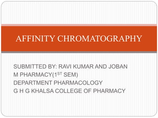 SUBMITTED BY: RAVI KUMAR AND JOBAN
M PHARMACY(1ST SEM)
DEPARTMENT PHARMACOLOGY
G H G KHALSA COLLEGE OF PHARMACY
AFFINITY CHROMATOGRAPHY
 