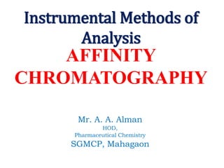 AFFINITY
CHROMATOGRAPHY
Mr. A. A. Alman
HOD,
Pharmaceutical Chemistry
SGMCP, Mahagaon
Instrumental Methods of
Analysis
 