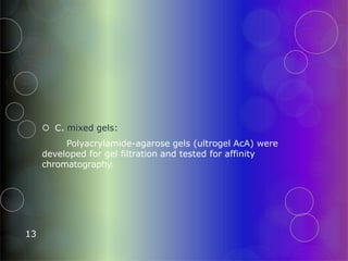  C. mixed gels:
Polyacrylamide-agarose gels (ultrogel AcA) were
developed for gel filtration and tested for affinity
chromatography.
13
 