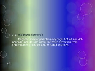  E. magnetic carriers :
15
Magnetic sorbent particles (magnogel AcA 44 and Act-
magnogel AcA 44) are useful for batch extraction from
large volumes of diluted and/or turbid solutions.
 
