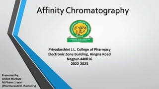 Affinity Chromatography
Presented by:
Aniket Murkute
M.Pharm 1 year
(Pharmaceutical chemistry)
Priyadarshini J.L. College of Pharmacy
Electronic Zone Building, Hingna Road
Nagpur-440016
2022-2023
 
