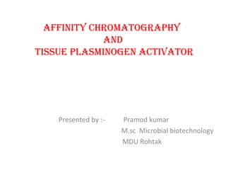 AFFINITY CHROMATOGRAPHY
AND
TISSUE PLASMINOGEN ACTIVATOR
Presented by :- Pramod kumar
M.sc Microbial biotechnology
MDU Rohtak
 
