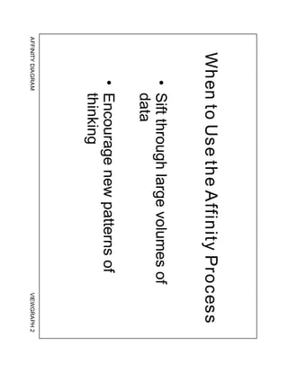 When to Use the Affinity Process
            • Sift through large volumes of
              data
            • Encourage new patterns of
              thinking
AFFINITY DIAGRAM                              VIEWGRAPH 2
 